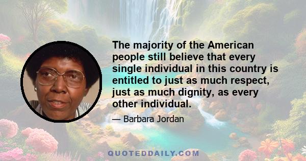 The majority of the American people still believe that every single individual in this country is entitled to just as much respect, just as much dignity, as every other individual.