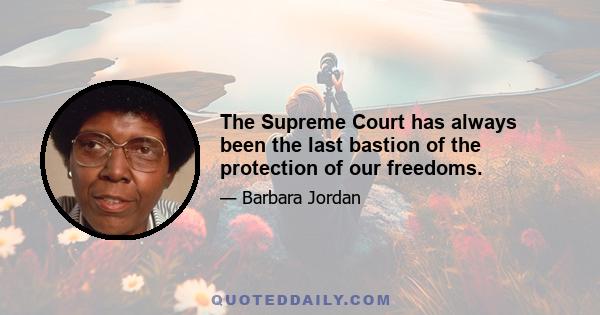 The Supreme Court has always been the last bastion of the protection of our freedoms.