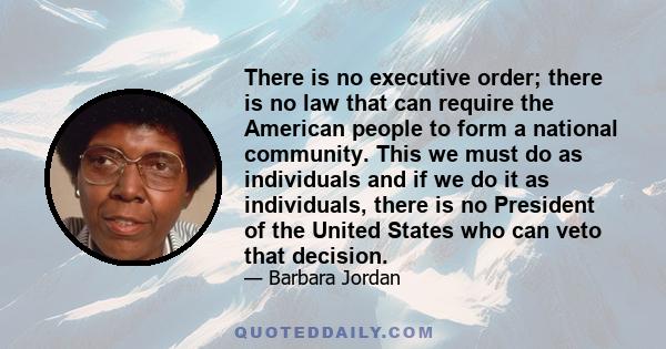 There is no executive order; there is no law that can require the American people to form a national community. This we must do as individuals and if we do it as individuals, there is no President of the United States