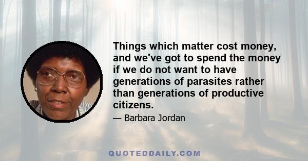 Things which matter cost money, and we've got to spend the money if we do not want to have generations of parasites rather than generations of productive citizens.