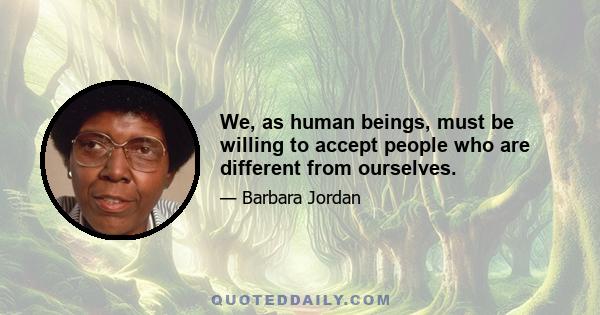 We, as human beings, must be willing to accept people who are different from ourselves.