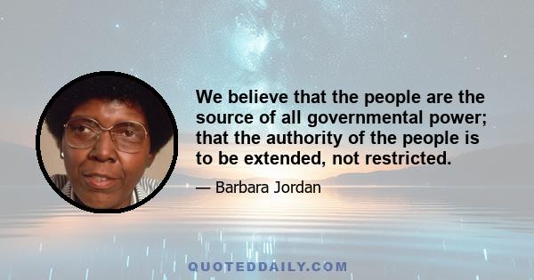 We believe that the people are the source of all governmental power; that the authority of the people is to be extended, not restricted.