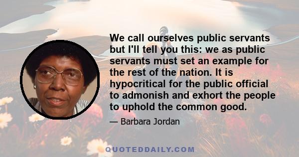 We call ourselves public servants but I'll tell you this: we as public servants must set an example for the rest of the nation. It is hypocritical for the public official to admonish and exhort the people to uphold the