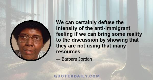 We can certainly defuse the intensity of the anti-immigrant feeling if we can bring some reality to the discussion by showing that they are not using that many resources.