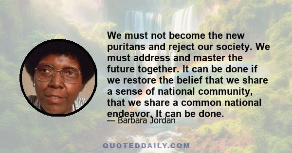 We must not become the new puritans and reject our society. We must address and master the future together. It can be done if we restore the belief that we share a sense of national community, that we share a common