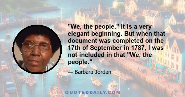 We, the people. It is a very elegant beginning. But when that document was completed on the 17th of September in 1787, I was not included in that We, the people.