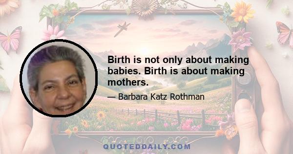 Birth is not only about making babies. Birth is about making mothers.