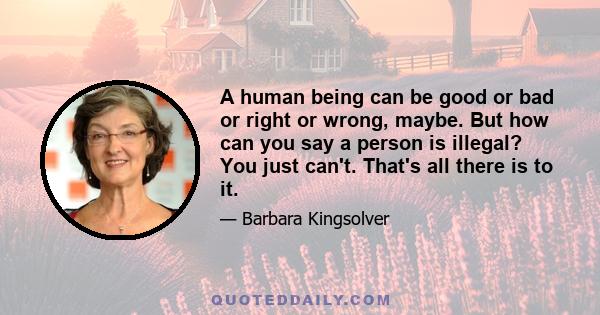 A human being can be good or bad or right or wrong, maybe. But how can you say a person is illegal? You just can't. That's all there is to it.