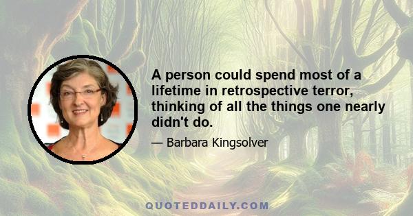 A person could spend most of a lifetime in retrospective terror, thinking of all the things one nearly didn't do.