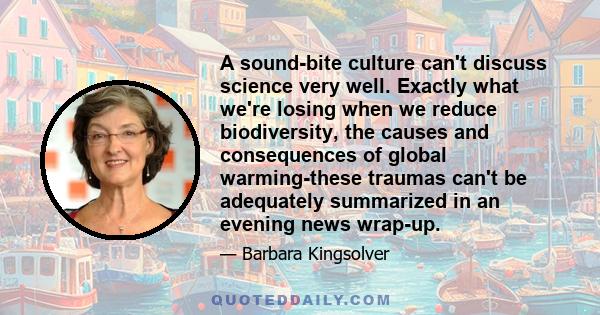 A sound-bite culture can't discuss science very well. Exactly what we're losing when we reduce biodiversity, the causes and consequences of global warming-these traumas can't be adequately summarized in an evening news