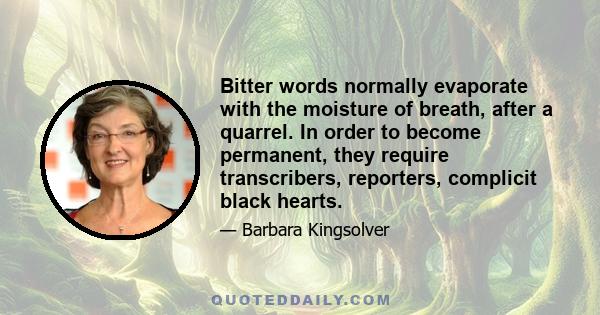 Bitter words normally evaporate with the moisture of breath, after a quarrel. In order to become permanent, they require transcribers, reporters, complicit black hearts.