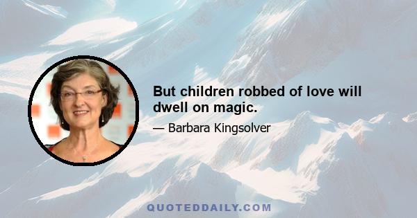 But children robbed of love will dwell on magic.