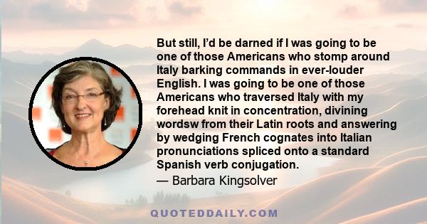 But still, I’d be darned if I was going to be one of those Americans who stomp around Italy barking commands in ever-louder English. I was going to be one of those Americans who traversed Italy with my forehead knit in