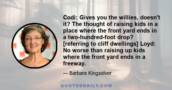 Codi: Gives you the willies, doesn't it? The thought of raising kids in a place where the front yard ends in a two-hundred-foot drop? [referring to cliff dwellings] Loyd: No worse than raising up kids where the front