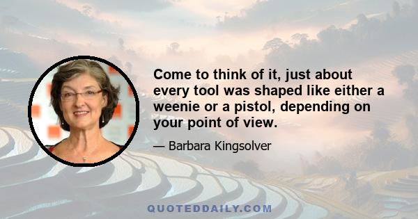 Come to think of it, just about every tool was shaped like either a weenie or a pistol, depending on your point of view.