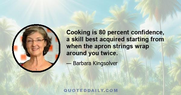 Cooking is 80 percent confidence, a skill best acquired starting from when the apron strings wrap around you twice.