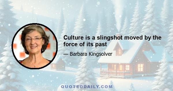 Culture is a slingshot moved by the force of its past