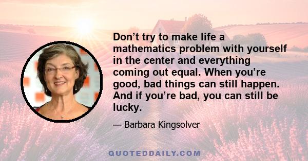 Don’t try to make life a mathematics problem with yourself in the center and everything coming out equal. When you’re good, bad things can still happen. And if you’re bad, you can still be lucky.