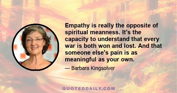 Empathy is really the opposite of spiritual meanness. It's the capacity to understand that every war is both won and lost. And that someone else's pain is as meaningful as your own.