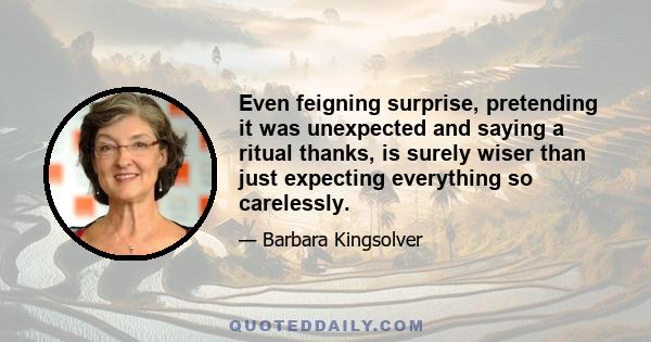 Even feigning surprise, pretending it was unexpected and saying a ritual thanks, is surely wiser than just expecting everything so carelessly.