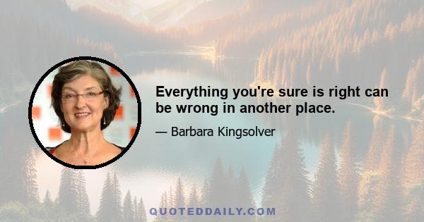 Everything you're sure is right can be wrong in another place.