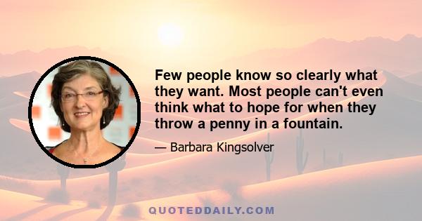 Few people know so clearly what they want. Most people can't even think what to hope for when they throw a penny in a fountain.