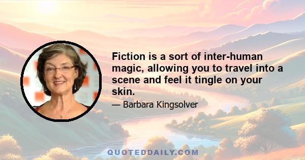 Fiction is a sort of inter-human magic, allowing you to travel into a scene and feel it tingle on your skin.