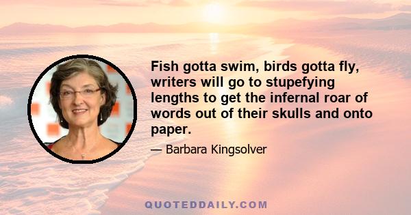 Fish gotta swim, birds gotta fly, writers will go to stupefying lengths to get the infernal roar of words out of their skulls and onto paper.