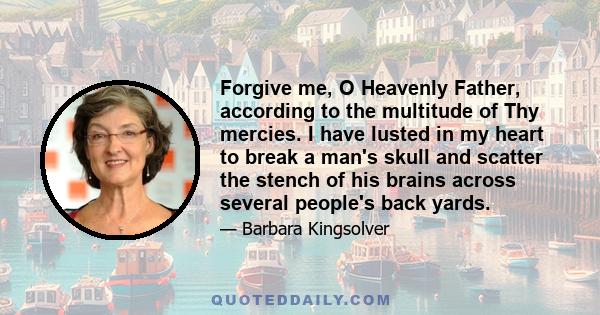 Forgive me, O Heavenly Father, according to the multitude of Thy mercies. I have lusted in my heart to break a man's skull and scatter the stench of his brains across several people's back yards.