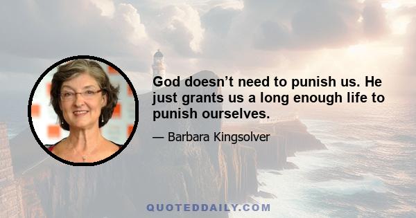 God doesn’t need to punish us. He just grants us a long enough life to punish ourselves.