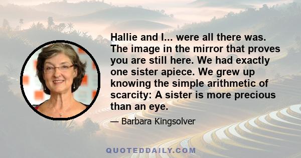 Hallie and I... were all there was. The image in the mirror that proves you are still here. We had exactly one sister apiece. We grew up knowing the simple arithmetic of scarcity: A sister is more precious than an eye.