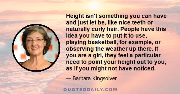 Height isn't something you can have and just let be, like nice teeth or naturally curly hair. People have this idea you have to put it to use, playing basketball, for example, or observing the weather up there. If you