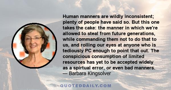 Human manners are wildly inconsistent; plenty of people have said so. But this one takes the cake: the manner in which we're allowed to steal from future generations, while commanding them not to do that to us, and