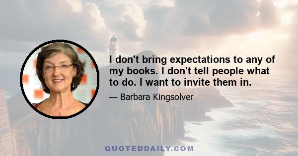 I don't bring expectations to any of my books. I don't tell people what to do. I want to invite them in.