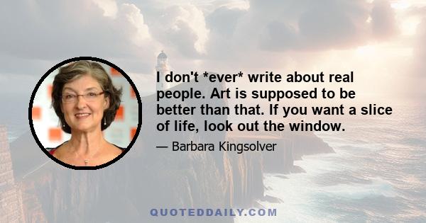 I don't *ever* write about real people. Art is supposed to be better than that. If you want a slice of life, look out the window.