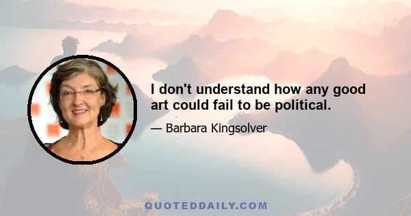 I don't understand how any good art could fail to be political.