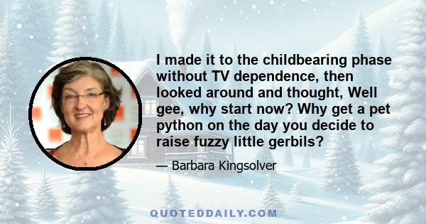 I made it to the childbearing phase without TV dependence, then looked around and thought, Well gee, why start now? Why get a pet python on the day you decide to raise fuzzy little gerbils?