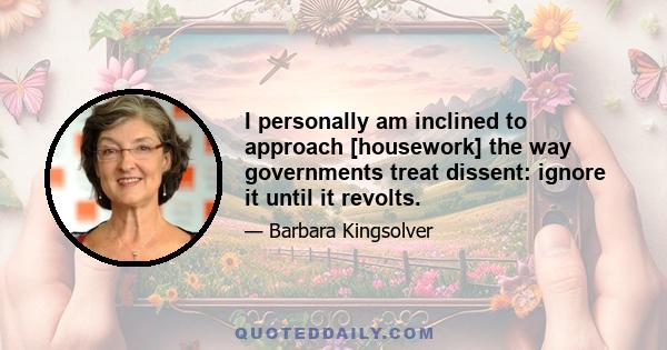 I personally am inclined to approach [housework] the way governments treat dissent: ignore it until it revolts.