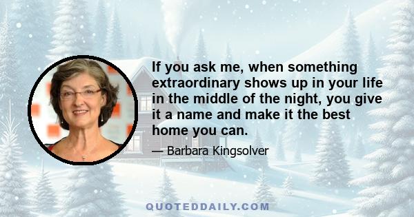 If you ask me, when something extraordinary shows up in your life in the middle of the night, you give it a name and make it the best home you can.