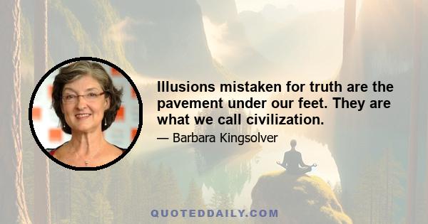 Illusions mistaken for truth are the pavement under our feet. They are what we call civilization.