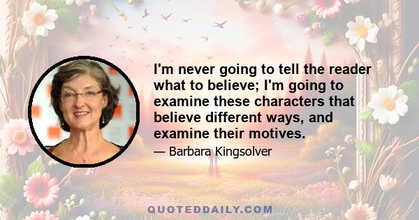 I'm never going to tell the reader what to believe; I'm going to examine these characters that believe different ways, and examine their motives.