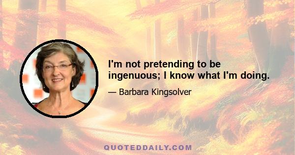 I'm not pretending to be ingenuous; I know what I'm doing.