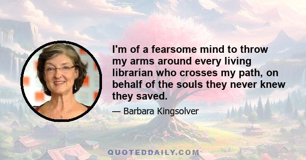 I'm of a fearsome mind to throw my arms around every living librarian who crosses my path, on behalf of the souls they never knew they saved.