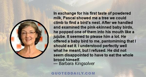 In exchange for his first taste of powdered milk, Pascal showed me a tree we could climb to find a bird's nest. After we handled and examined the pink-skinned baby birds, he popped one of them into his mouth like a