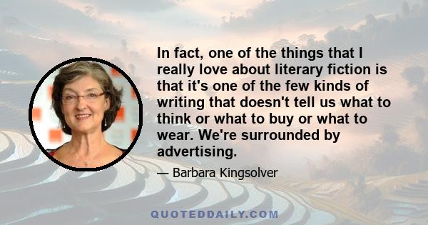 In fact, one of the things that I really love about literary fiction is that it's one of the few kinds of writing that doesn't tell us what to think or what to buy or what to wear. We're surrounded by advertising.