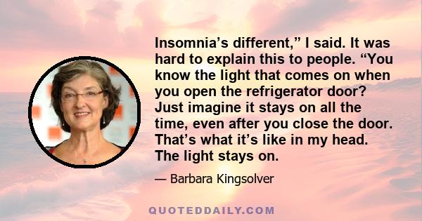 Insomnia’s different,” I said. It was hard to explain this to people. “You know the light that comes on when you open the refrigerator door? Just imagine it stays on all the time, even after you close the door. That’s