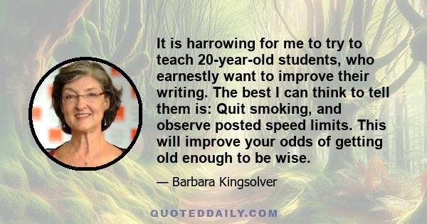 It is harrowing for me to try to teach 20-year-old students, who earnestly want to improve their writing. The best I can think to tell them is: Quit smoking, and observe posted speed limits. This will improve your odds