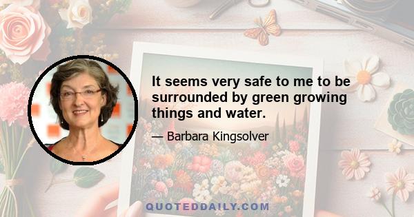 It seems very safe to me to be surrounded by green growing things and water.