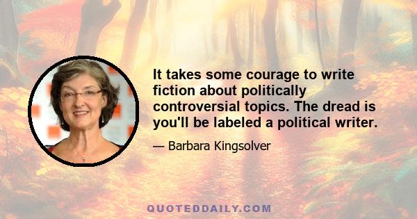 It takes some courage to write fiction about politically controversial topics. The dread is you'll be labeled a political writer.