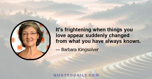 It's frightening when things you love appear suddenly changed from what you have always known.